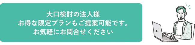 大口検討の法人様、お得な限定プランもご提案可能です。